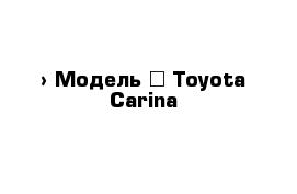  › Модель ­ Toyota Carina